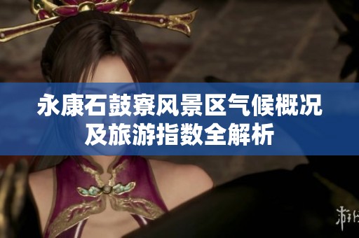 永康石鼓寮风景区气候概况及旅游指数全解析