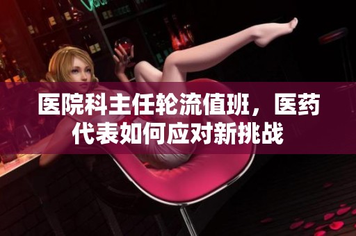 医院科主任轮流值班，医药代表如何应对新挑战
