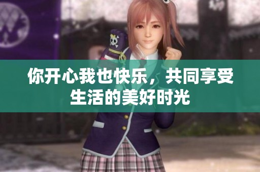 你开心我也快乐，共同享受生活的美好时光