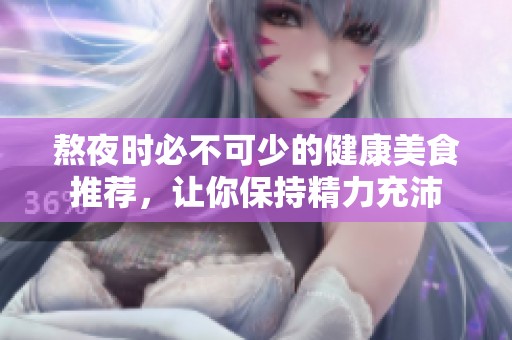 熬夜时必不可少的健康美食推荐，让你保持精力充沛
