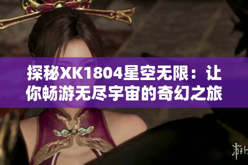 探秘XK1804星空无限：让你畅游无尽宇宙的奇幻之旅