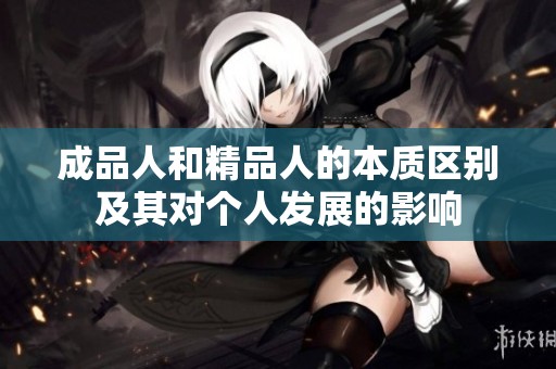 成品人和精品人的本质区别及其对个人发展的影响