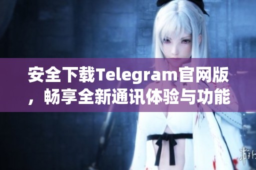 安全下载Telegram官网版，畅享全新通讯体验与功能