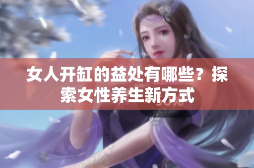 女人开缸的益处有哪些？探索女性养生新方式