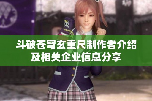 斗破苍穹玄重尺制作者介绍及相关企业信息分享