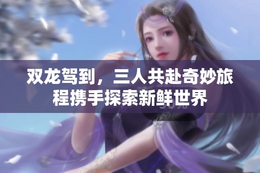 双龙驾到，三人共赴奇妙旅程携手探索新鲜世界