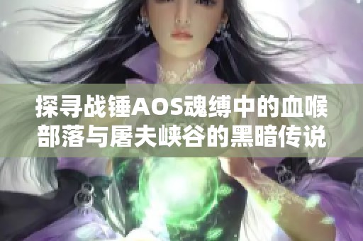 探寻战锤AOS魂缚中的血喉部落与屠夫峡谷的黑暗传说