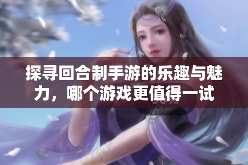 探寻回合制手游的乐趣与魅力，哪个游戏更值得一试