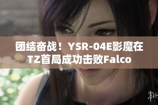 团结奋战！YSR-04E影魔在TZ首局成功击败Falco