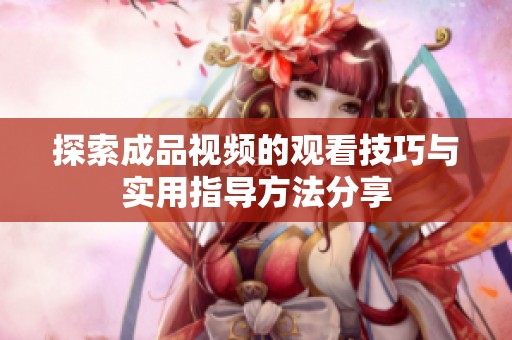 探索成品视频的观看技巧与实用指导方法分享