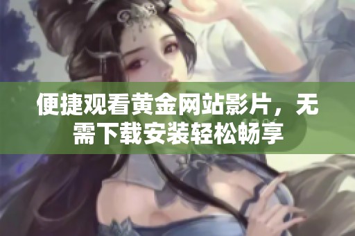 便捷观看黄金网站影片，无需下载安装轻松畅享