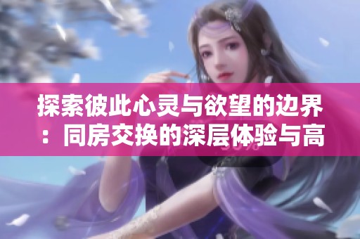 探索彼此心灵与欲望的边界：同房交换的深层体验与高潮分享