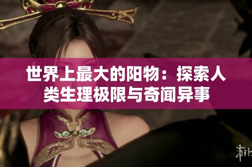世界上最大的阳物：探索人类生理极限与奇闻异事