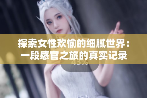 探索女性欢愉的细腻世界：一段感官之旅的真实记录