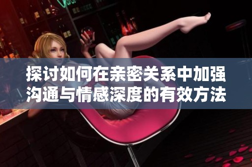 探讨如何在亲密关系中加强沟通与情感深度的有效方法