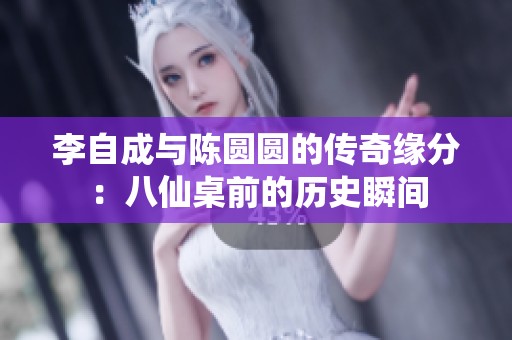 李自成与陈圆圆的传奇缘分：八仙桌前的历史瞬间