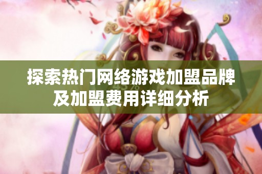 探索热门网络游戏加盟品牌及加盟费用详细分析