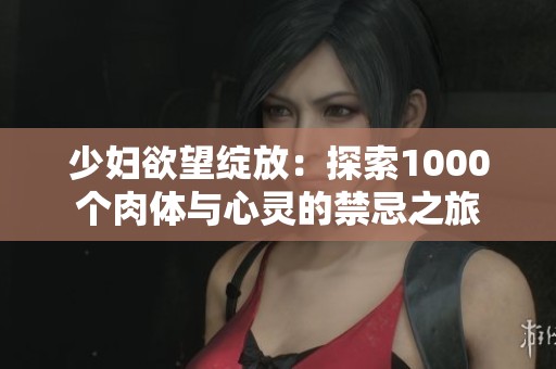 少妇欲望绽放：探索1000个肉体与心灵的禁忌之旅
