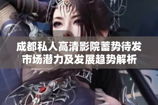 成都私人高清影院蓄势待发市场潜力及发展趋势解析