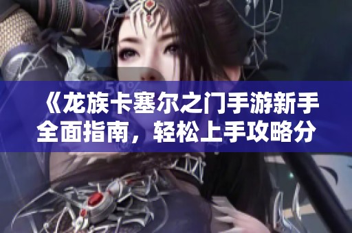 《龙族卡塞尔之门手游新手全面指南，轻松上手攻略分享》