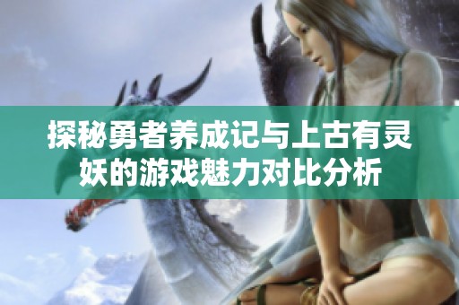 探秘勇者养成记与上古有灵妖的游戏魅力对比分析