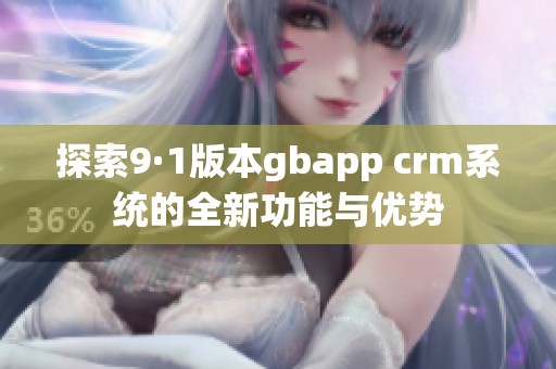 探索9·1版本gbapp crm系统的全新功能与优势