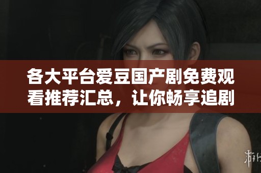 各大平台爱豆国产剧免费观看推荐汇总，让你畅享追剧乐趣