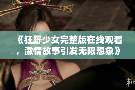 《狂野少女完整版在线观看，激情故事引发无限想象》