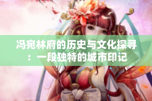 冯宛林府的历史与文化探寻：一段独特的城市印记