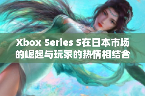 Xbox Series S在日本市场的崛起与玩家的热情相结合