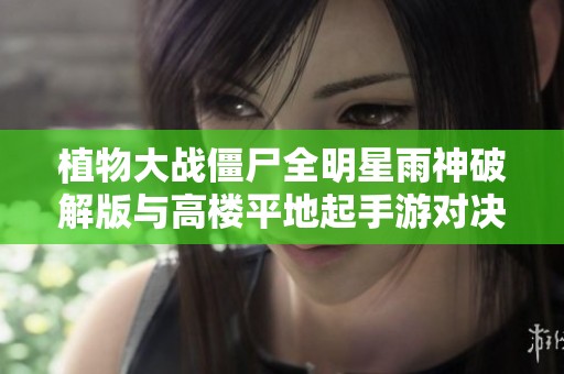 植物大战僵尸全明星雨神破解版与高楼平地起手游对决解析与评测