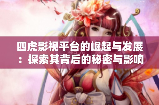 四虎影视平台的崛起与发展：探索其背后的秘密与影响