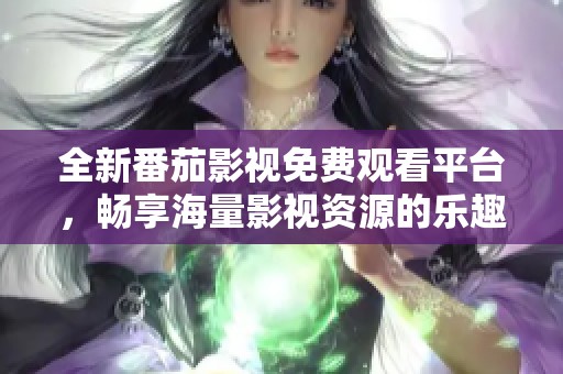 全新番茄影视免费观看平台，畅享海量影视资源的乐趣