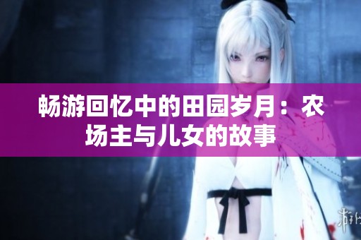 畅游回忆中的田园岁月：农场主与儿女的故事