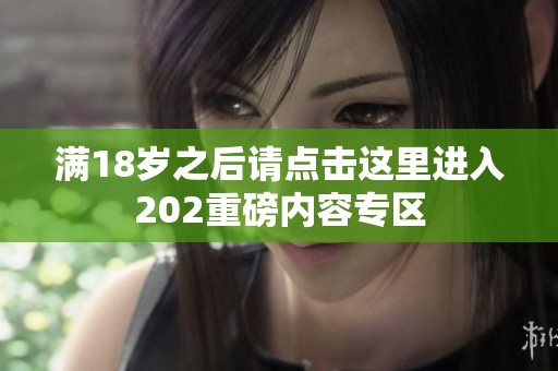 满18岁之后请点击这里进入202重磅内容专区