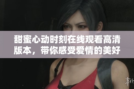 甜蜜心动时刻在线观看高清版本，带你感受爱情的美好