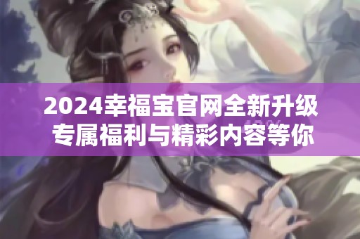 2024幸福宝官网全新升级 专属福利与精彩内容等你来体验