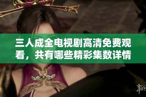 三人成全电视剧高清免费观看，共有哪些精彩集数详情解析