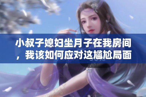小叔子媳妇坐月子在我房间，我该如何应对这尴尬局面