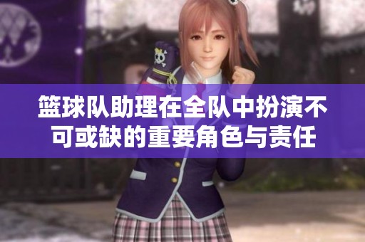 篮球队助理在全队中扮演不可或缺的重要角色与责任