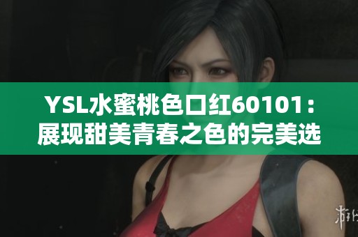 YSL水蜜桃色口红60101：展现甜美青春之色的完美选择