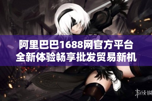阿里巴巴1688网官方平台全新体验畅享批发贸易新机遇