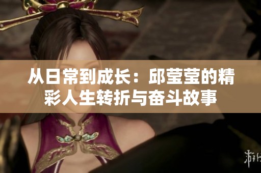 从日常到成长：邱莹莹的精彩人生转折与奋斗故事