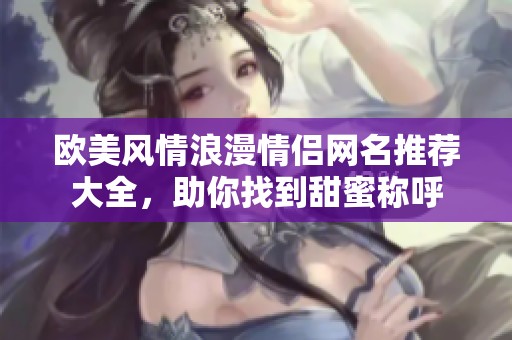 欧美风情浪漫情侣网名推荐大全，助你找到甜蜜称呼