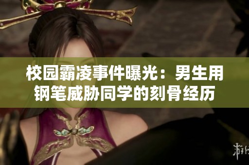 校园霸凌事件曝光：男生用钢笔威胁同学的刻骨经历