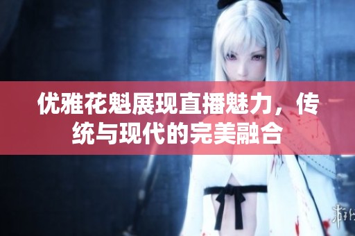 优雅花魁展现直播魅力，传统与现代的完美融合