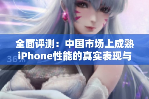 全面评测：中国市场上成熟iPhone性能的真实表现与分析