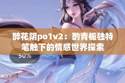 醉花阴po1v2：酌青栀独特笔触下的情感世界探索