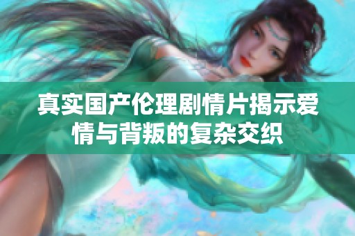 真实国产伦理剧情片揭示爱情与背叛的复杂交织
