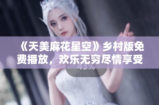 《天美麻花星空》乡村版免费播放，欢乐无穷尽情享受！